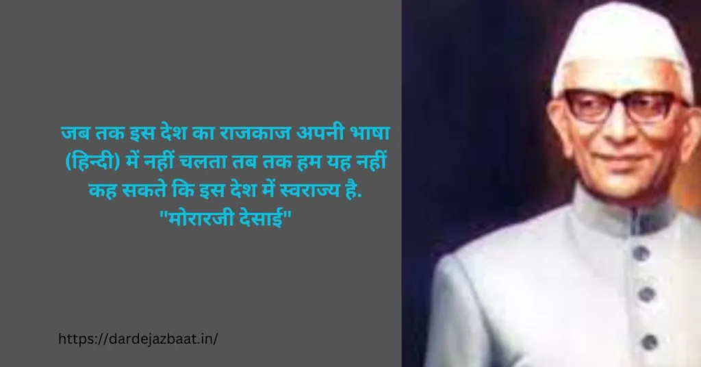 जब तक इस देश का राजकाज अपनी भाषा (हिन्दी) में नहीं चलता तब तक हम यह नहीं कह सकते कि इस देश में स्वराज्य है.
"मोरारजी देसाई"